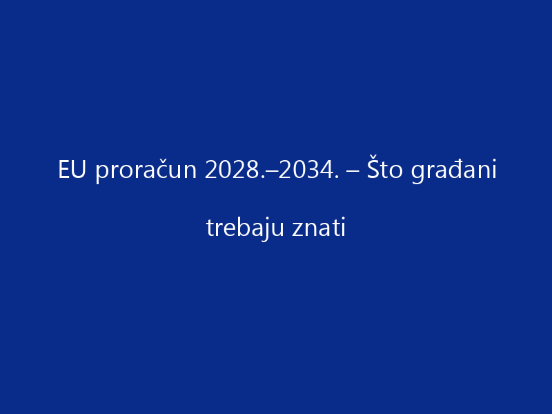 EU proračun 2028.–2034. – Što građani trebaju znati