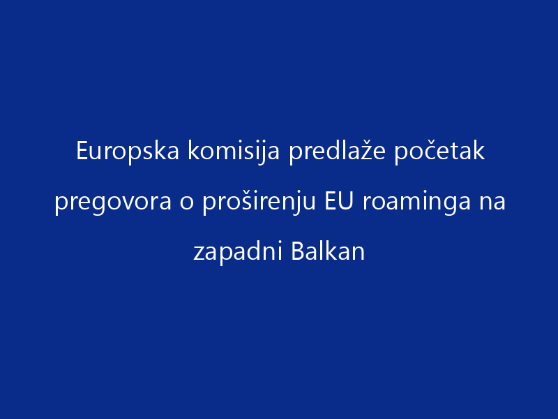 Europska komisija predlaže početak pregovora o proširenju EU roaminga na zapadni Balkan